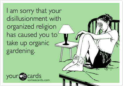I am sorry that yourdisillusionment withorganized religionhas caused you totake up organicgardening.