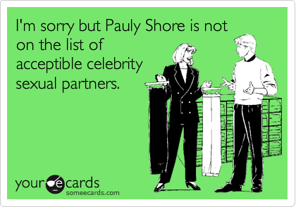 I'm sorry but Pauly Shore is not
on the list of
acceptible celebrity
sexual partners.