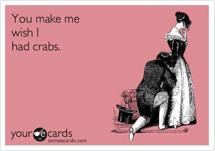 You make me 
wish I 
had crabs.