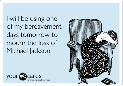 
I will be using one
of my bereavement
days tomorrow to
mourn the loss of
Michael Jackson.