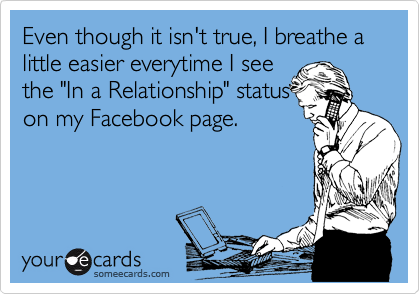 Even though it isn't true, I breathe a little easier everytime I see
the "In a Relationship" status
on my Facebook page.