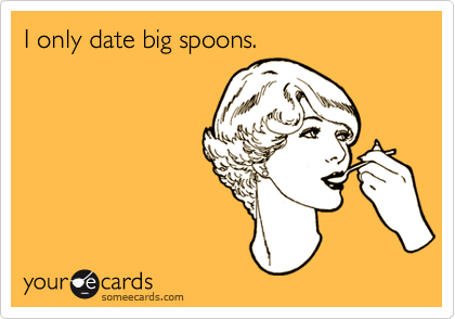 I only date big spoons.