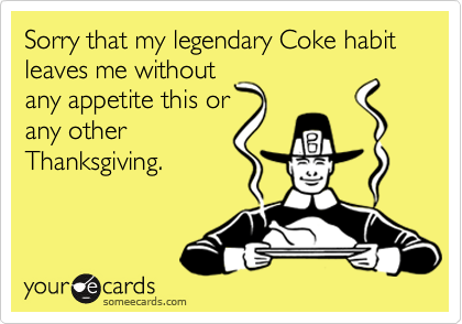 Sorry that my legendary Coke habit leaves me without
any appetite this or
any other
Thanksgiving.