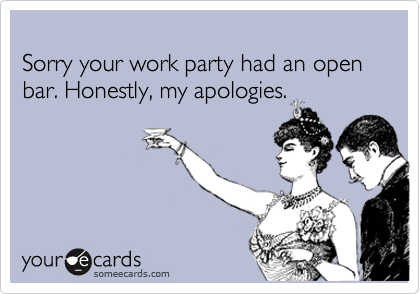 
Sorry your work party had an open bar. Honestly, my apologies.