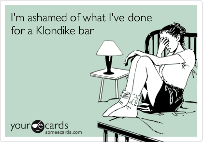 I'm ashamed of what I've done
for a Klondike bar