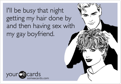 I'll be busy that nightgetting my hair done byand then having sex withmy gay boyfriend.