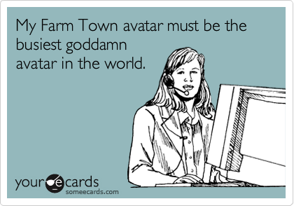 My Farm Town avatar must be the
busiest goddamn 
avatar in the world. 