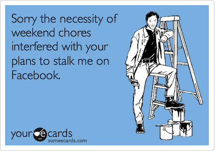 Sorry the necessity of
weekend chores
interfered with your
plans to stalk me on
Facebook.