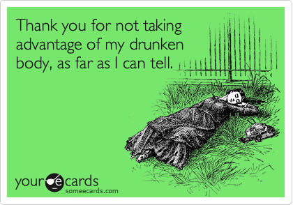 Thank you for not taking
advantage of my drunken
body, as far as I can tell.