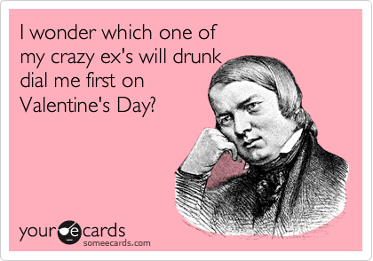 I wonder which one of 
my crazy ex's will drunk 
dial me first on
Valentine's Day? 