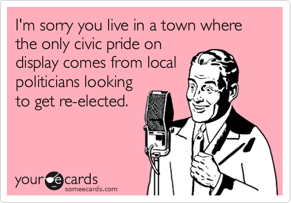 I'm sorry you live in a town where the only civic pride on
display comes from local
politicians looking
to get re-elected.