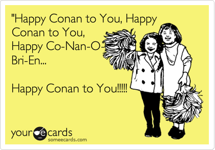 "Happy Conan to You, HappyConan to You,Happy Co-Nan-O-Bri-En...Happy Conan to You!!!!!