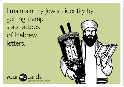 I maintain my Jewish identity by getting tramp
stap tattoos
of Hebrew
letters.