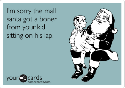 I'm sorry the mall
santa got a boner
from your kid
sitting on his lap.