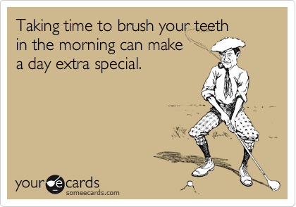 Taking time to brush your teeth 
in the morning can make
a day extra special.