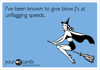 I've been known to give blow J's at unflagging speeds.