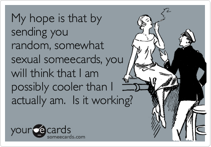 My hope is that by
sending you
random, somewhat
sexual someecards, you
will think that I am
possibly cooler than I
actually am.  Is it working?