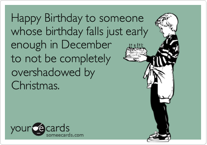 Happy Birthday to someone
whose birthday falls just early
enough in December
to not be completely
overshadowed by
Christmas.