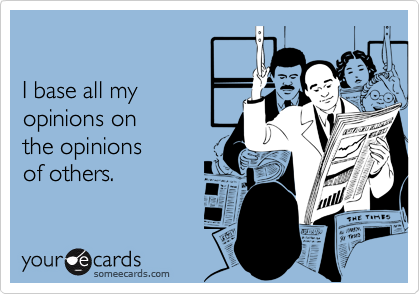 

I base all my 
opinions on 
the opinions 
of others.
