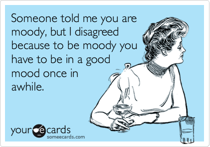 Someone told me you aremoody, but I disagreedbecause to be moody youhave to be in a good mood once inawhile.