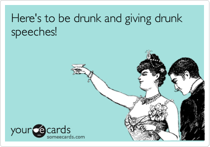 Here's to be drunk and giving drunk speeches!