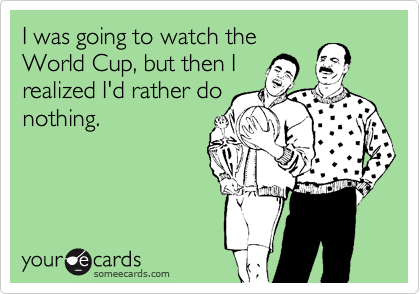 I was going to watch the
World Cup, but then I
realized I'd rather do
nothing.