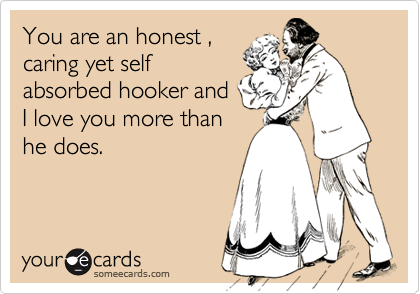 You are an honest ,caring yet selfabsorbed hooker andI love you more thanhe does.