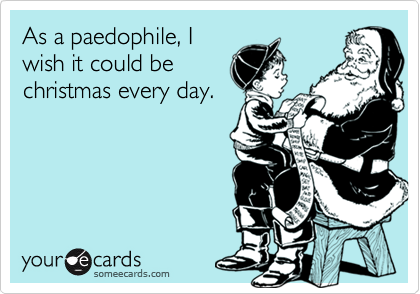 As a paedophile, I
wish it could be
christmas every day.