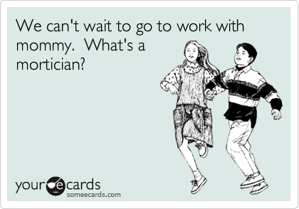 We can't wait to go to work with mommy.  What's a
mortician?