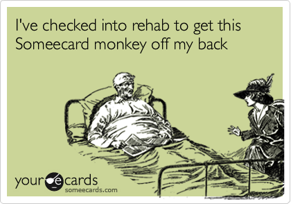 I've checked into rehab to get this Someecard monkey off my back
