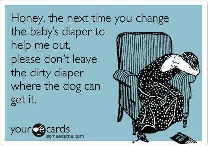 Honey, the next time you change the baby's diaper tohelp me out,please don't leavethe dirty diaperwhere the dog canget it.