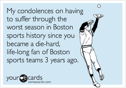My condolences on having
to suffer through the
worst season in Boston
sports history since you 
became a die-hard, 
life-long fan of Boston
sports teams 3 years ago.