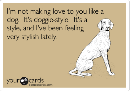 I'm not making love to you like a dog.  It's doggie-style.  It's a
style, and I've been feeling
very stylish lately.
