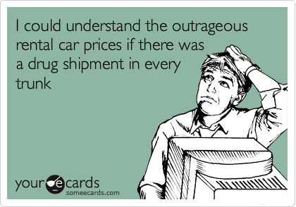 I could understand the outrageous rental car prices if there was 
a drug shipment in every
trunk
