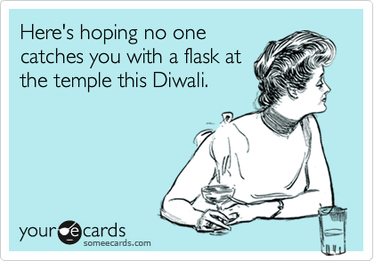 Here's hoping no one
catches you with a flask at
the temple this Diwali.