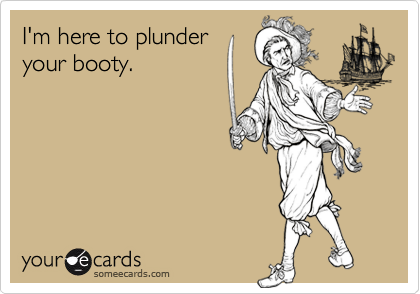 I'm here to plunder
your booty.