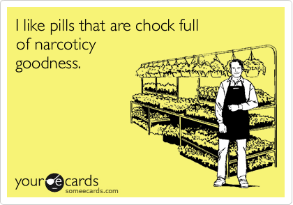 I like pills that are chock full
of narcoticy 
goodness.