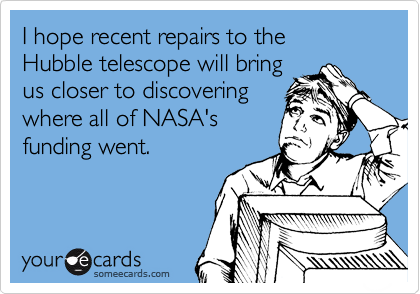 I hope recent repairs to the 
Hubble telescope will bring 
us closer to discovering 
where all of NASA's
funding went.