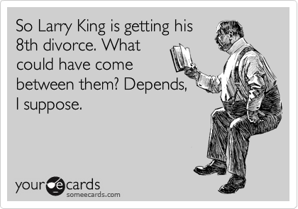 So Larry King is getting his 
8th divorce. What 
could have come 
between them? Depends,
I suppose.