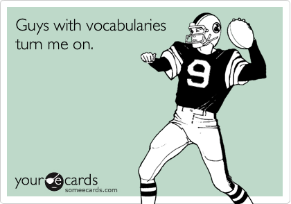 Guys with vocabularies
turn me on.