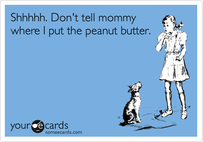 Shhhhh. Don't tell mommy
where I put the peanut butter.
