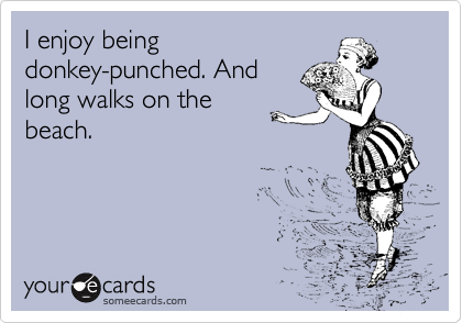 I enjoy being
donkey-punched. And
long walks on the
beach. 