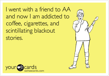 I went with a friend to AAand now I am addicted tocoffee, cigarettes, andscintillating blackoutstories.
