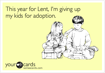 This year for Lent, I'm giving up
my kids for adoption.