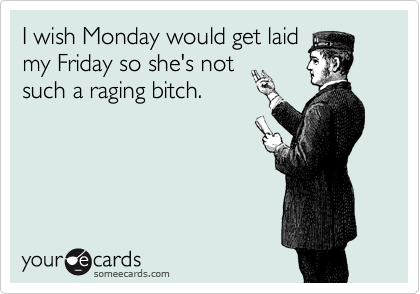 I wish Monday would get laid
my Friday so she's not
such a raging bitch.