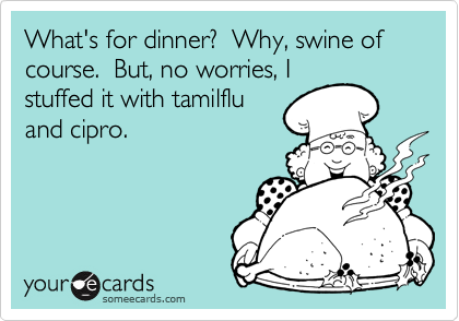 What's for dinner?  Why, swine of course.  But, no worries, Istuffed it with tamilfluand cipro.