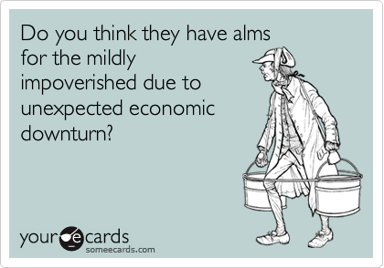 Do you think they have alms
for the mildly
impoverished due to
unexpected economic
downturn?