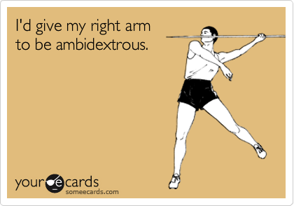 I'd give my right arm 
to be ambidextrous.
