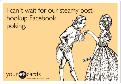 I can't wait for our steamy post-hookup Facebookpoking.