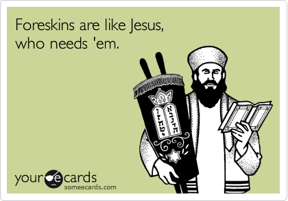 Foreskins are like Jesus, 
who needs 'em. 